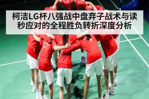 柯洁LG杯八强战中盘弃子战术与读秒应对的全程胜负转折深度分析
