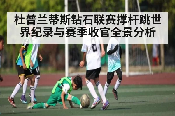 杜普兰蒂斯钻石联赛撑杆跳世界纪录与赛季收官全景分析
