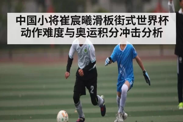 中国小将崔宸曦滑板街式世界杯动作难度与奥运积分冲击分析