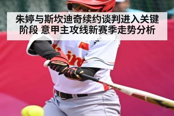朱婷与斯坎迪奇续约谈判进入关键阶段 意甲主攻线新赛季走势分析